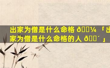 出家为僧是什么命格 🌼 「出家为僧是什么命格的人 🌴 」